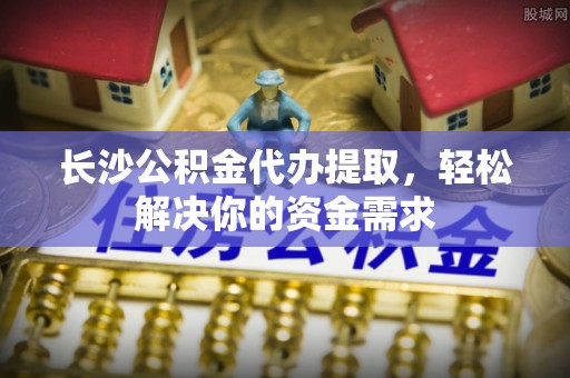 大内长沙公积金代办提取，轻松解决你的资金需求