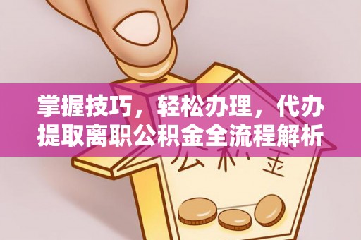 大内掌握技巧，轻松办理，代办提取离职公积金全流程解析