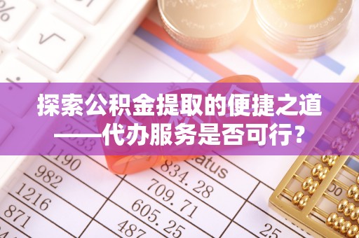 大内探索公积金提取的便捷之道——代办服务是否可行？