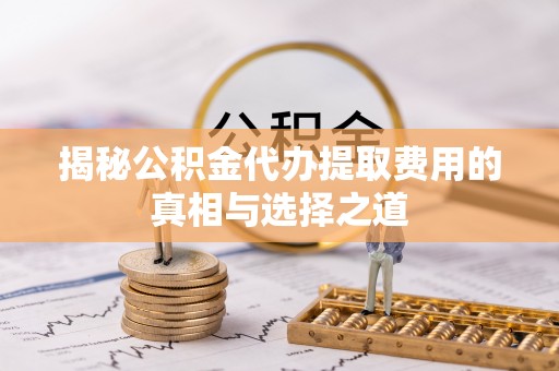 大内揭秘公积金代办提取费用的真相与选择之道