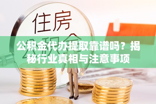 大内公积金代办提取靠谱吗？揭秘行业真相与注意事项