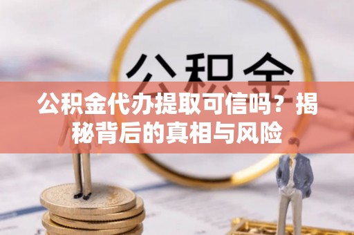 大内公积金代办提取可信吗？揭秘背后的真相与风险