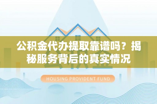 大内公积金代办提取靠谱吗？揭秘服务背后的真实情况