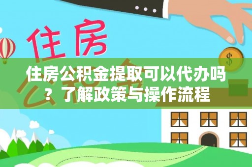 大内住房公积金提取可以代办吗？了解政策与操作流程