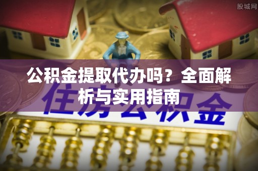大内公积金提取代办吗？全面解析与实用指南