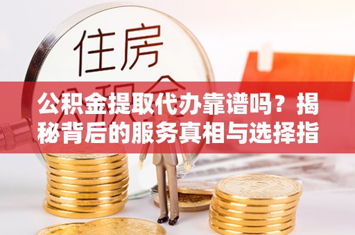 大内公积金提取代办靠谱吗？揭秘背后的服务真相与选择指南