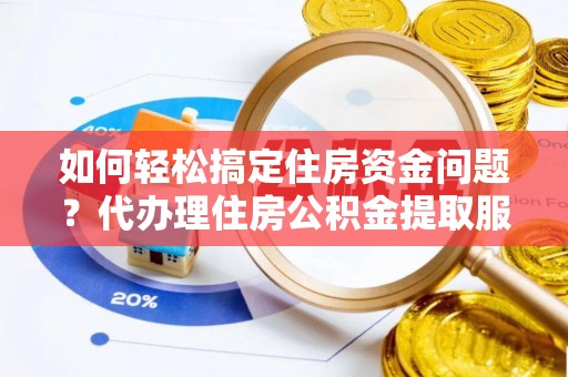 大内如何轻松搞定住房资金问题？代办理住房公积金提取服务全解析