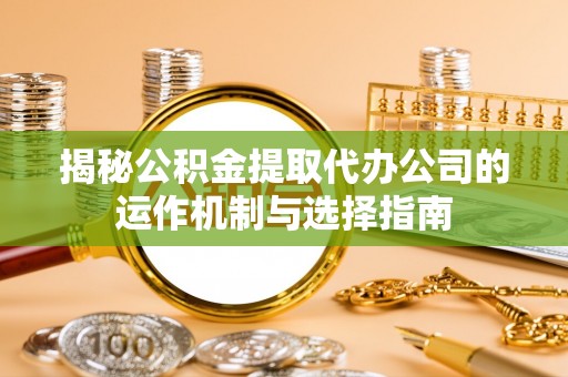 大内揭秘公积金提取代办公司的运作机制与选择指南
