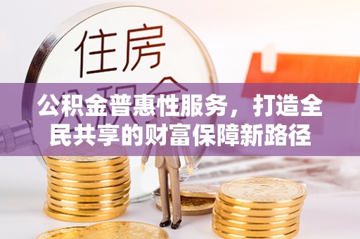 大内公积金普惠性服务，打造全民共享的财富保障新路径