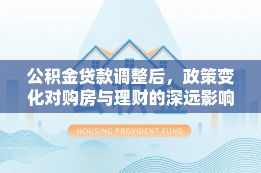 大内公积金贷款调整后，政策变化对购房与理财的深远影响