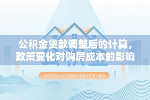 大内公积金贷款调整后的计算，政策变化对购房成本的影响与应对策略