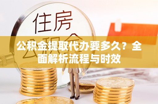 大内公积金提取代办要多久？全面解析流程与时效