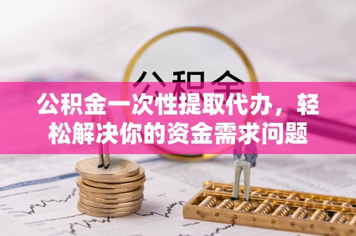 大内公积金一次性提取代办，轻松解决你的资金需求问题
