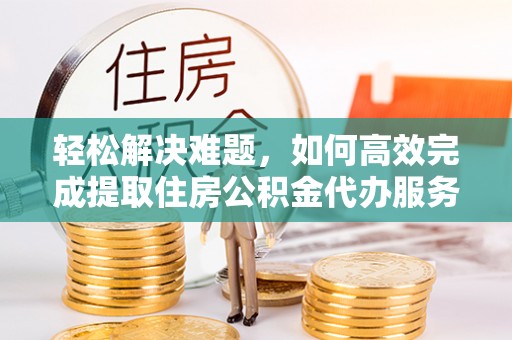 大内轻松解决难题，如何高效完成提取住房公积金代办服务
