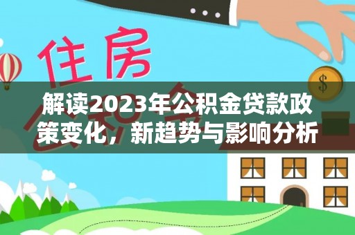 大内解读2023年公积金贷款政策变化，新趋势与影响分析