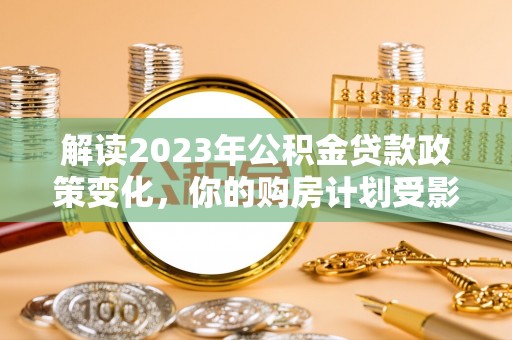 大内解读2023年公积金贷款政策变化，你的购房计划受影响了吗？