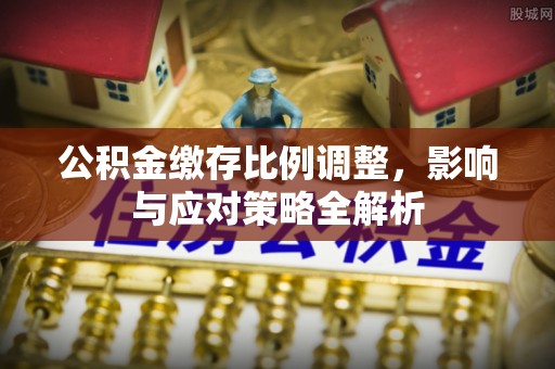 大内公积金缴存比例调整，影响与应对策略全解析