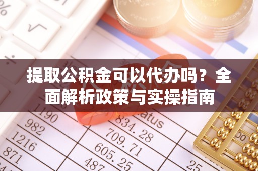 大内提取公积金可以代办吗？全面解析政策与实操指南
