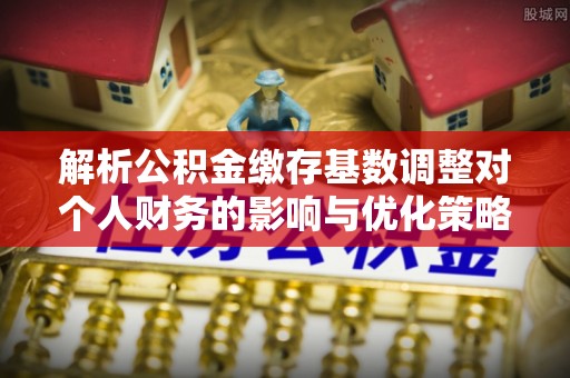 大内解析公积金缴存基数调整对个人财务的影响与优化策略