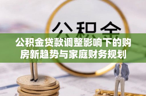 大内公积金贷款调整影响下的购房新趋势与家庭财务规划