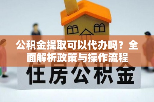 大内公积金提取可以代办吗？全面解析政策与操作流程