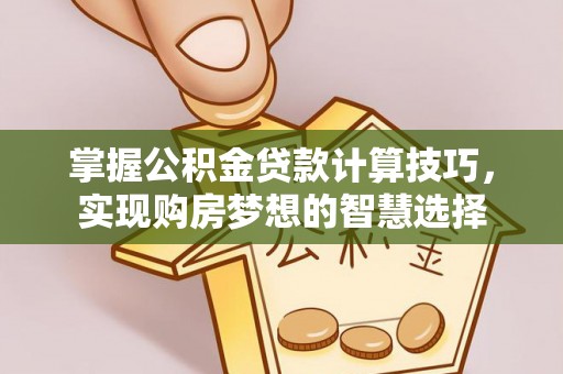 大内掌握公积金贷款计算技巧，实现购房梦想的智慧选择