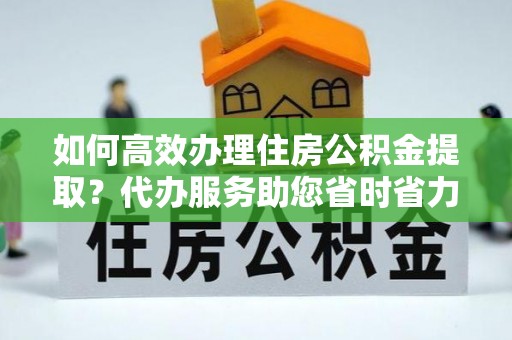 大内如何高效办理住房公积金提取？代办服务助您省时省力