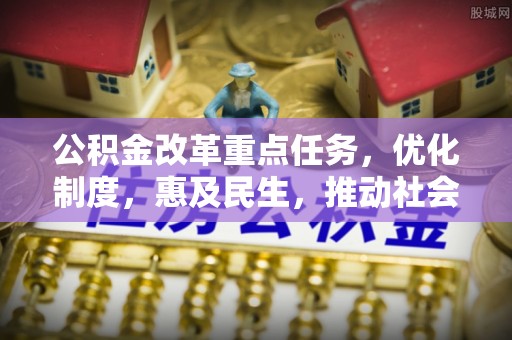 大内公积金改革重点任务，优化制度，惠及民生，推动社会公平
