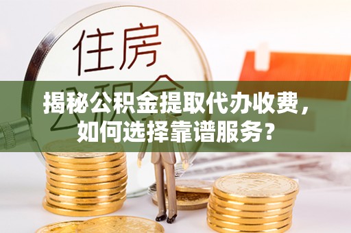 大内揭秘公积金提取代办收费，如何选择靠谱服务？