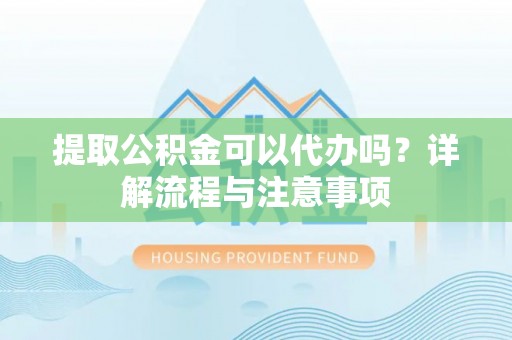 大内提取公积金可以代办吗？详解流程与注意事项