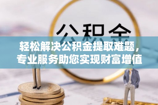 大内轻松解决公积金提取难题，专业服务助您实现财富增值——代办公积金提取