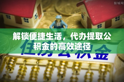 大内解锁便捷生活，代办提取公积金的高效途径