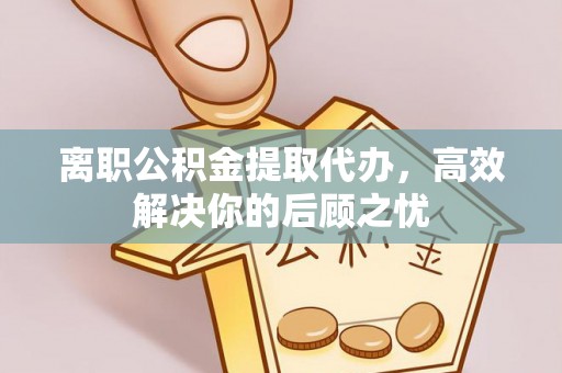 大内离职公积金提取代办，高效解决你的后顾之忧