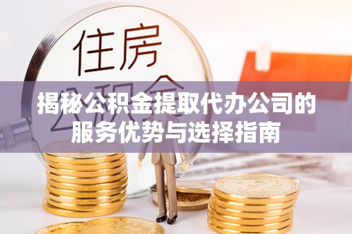 大内揭秘公积金提取代办公司的服务优势与选择指南