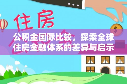 大内公积金国际比较，探索全球住房金融体系的差异与启示