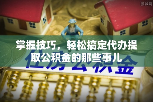 大内掌握技巧，轻松搞定代办提取公积金的那些事儿