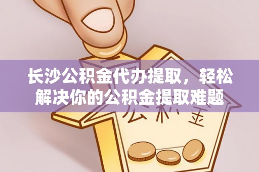 大内长沙公积金代办提取，轻松解决你的公积金提取难题