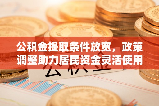 大内公积金提取条件放宽，政策调整助力居民资金灵活使用