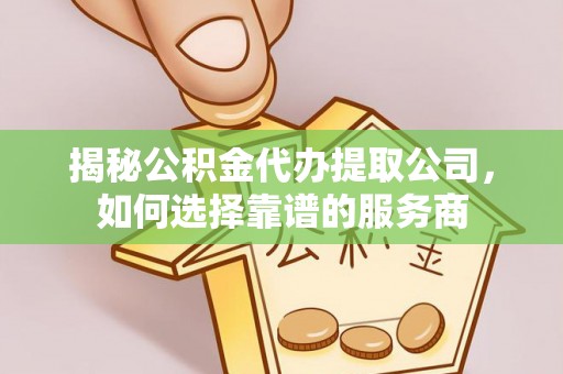 大内揭秘公积金代办提取公司，如何选择靠谱的服务商