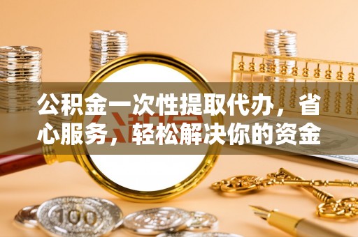 大内公积金一次性提取代办，省心服务，轻松解决你的资金需求