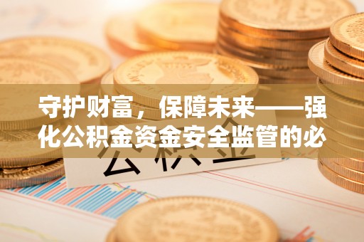 大内守护财富，保障未来——强化公积金资金安全监管的必要性