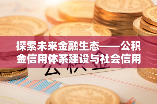 大内探索未来金融生态——公积金信用体系建设与社会信用体系的深度融合