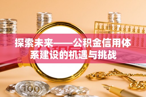 大内探索未来——公积金信用体系建设的机遇与挑战
