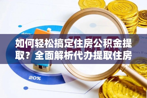 大内如何轻松搞定住房公积金提取？全面解析代办提取住房公积金流程