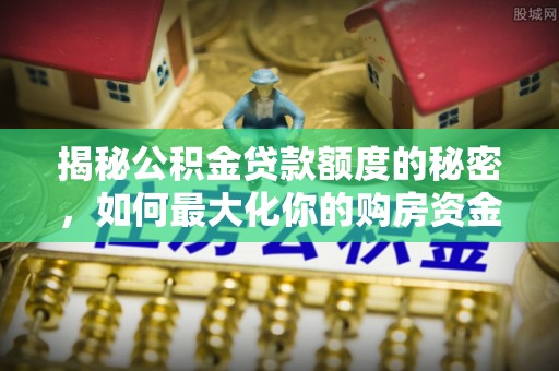大内揭秘公积金贷款额度的秘密，如何最大化你的购房资金