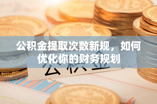 大内公积金提取次数新规，如何优化你的财务规划