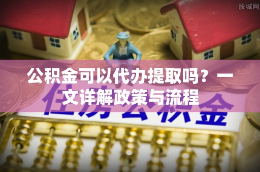 大内公积金可以代办提取吗？一文详解政策与流程