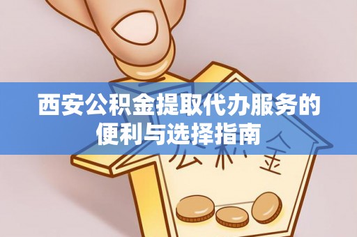 大内西安公积金提取代办服务的便利与选择指南