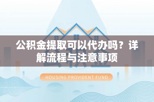 大内公积金提取可以代办吗？详解流程与注意事项