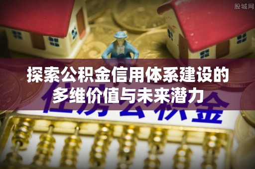大内探索公积金信用体系建设的多维价值与未来潜力